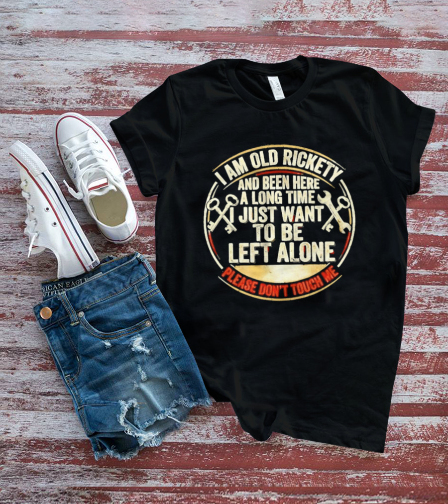 I'm Sorry, I Am Old Rickety Been Here A Long Time I Just Want To Be Left Alone Please Don't Touch Me T-Shirt
