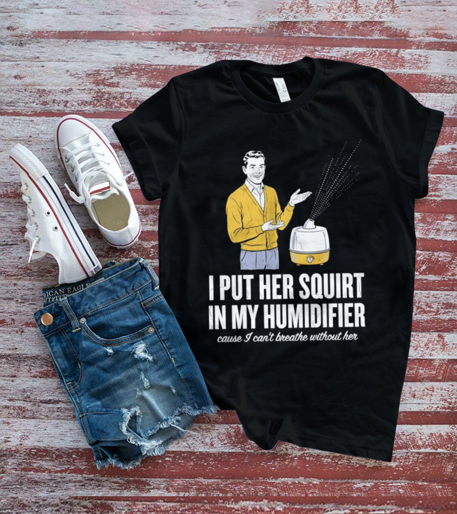 I Put Her Squirt In My Humidifier Cause I Can't Breathe Without Her T-Shirt