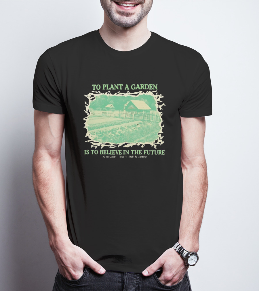 To Plant A Garden Is To Believe In The Future Rustic Farm T-Shirt