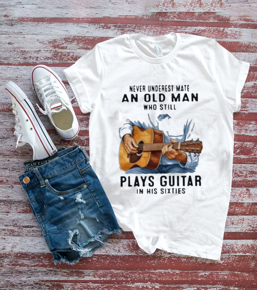 Never Underestimate An Old Man Who Still Plays Guitar In His Sixties T-Shirt