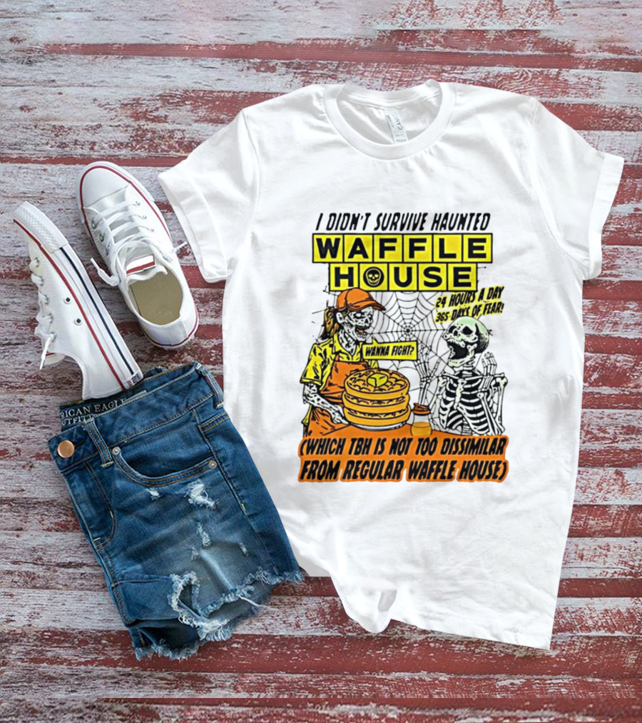 I Didnt Survive Haunted Waffle House 24 Hours A Day 365 Days Of Fear Tbh Not Too Dissimilar From Regular T-Shirt
