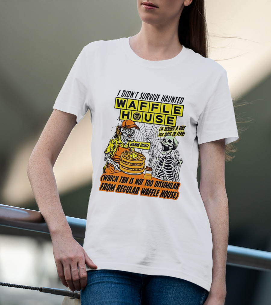 I Didnt Survive Haunted Waffle House 24 Hours A Day 365 Days Of Fear Tbh Not Too Dissimilar From Regular T-Shirt