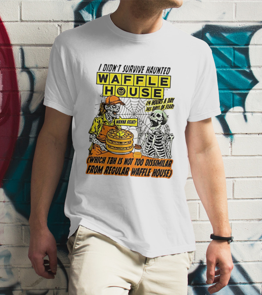 I Didnt Survive Haunted Waffle House 24 Hours A Day 365 Days Of Fear Tbh Not Too Dissimilar From Regular T-Shirt