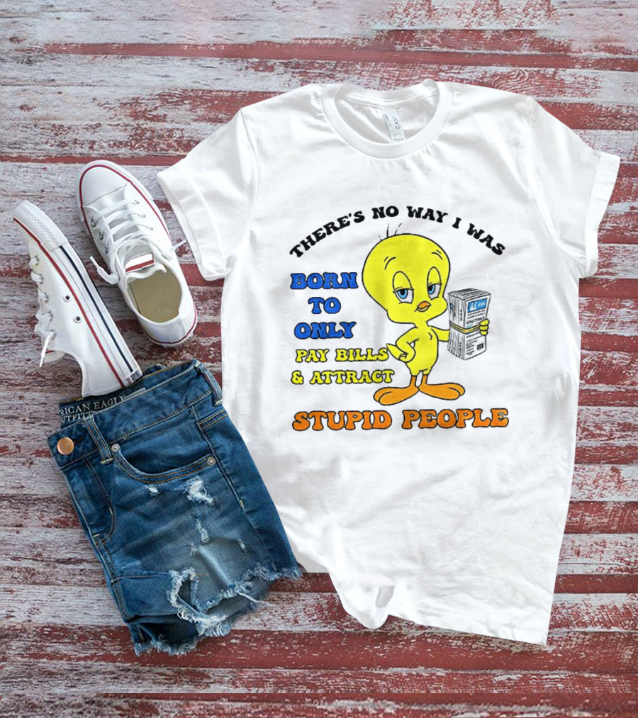 There's No Way I Was Born To Only Pay Bills And Attract Stupid People Tweety Bird T-Shirt