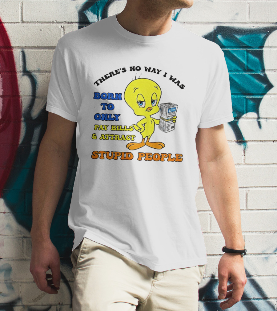 There's No Way I Was Born To Only Pay Bills And Attract Stupid People Tweety Bird T-Shirt