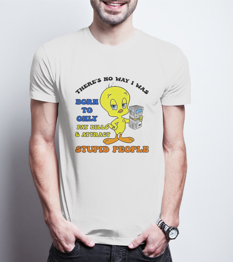 There's No Way I Was Born To Only Pay Bills And Attract Stupid People Tweety Bird T-Shirt
