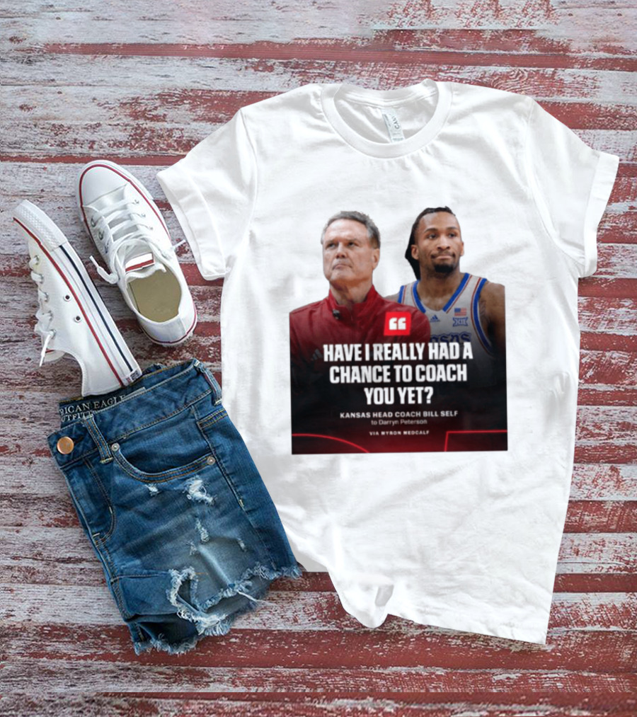 Have I Really Had A Chance To Coach You Yet Kansas Head Coach Bill Self To Darryn Peterson T-Shirt