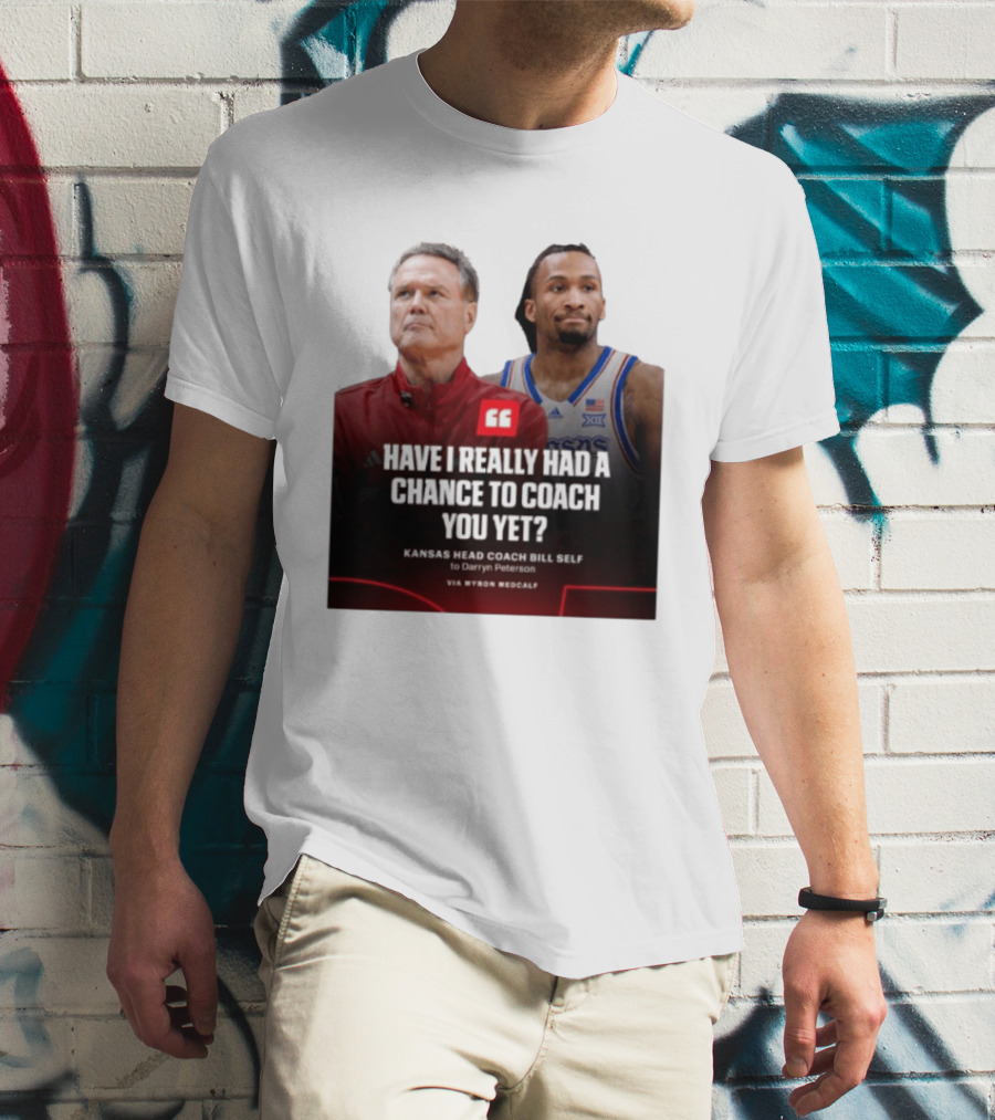 Have I Really Had A Chance To Coach You Yet Kansas Head Coach Bill Self To Darryn Peterson T-Shirt