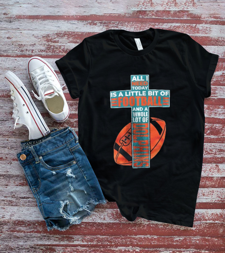 All I Need Today Is A Little Bit Of Football And A Whole Lot Of Jesus Miami Dolphins T-Shirt