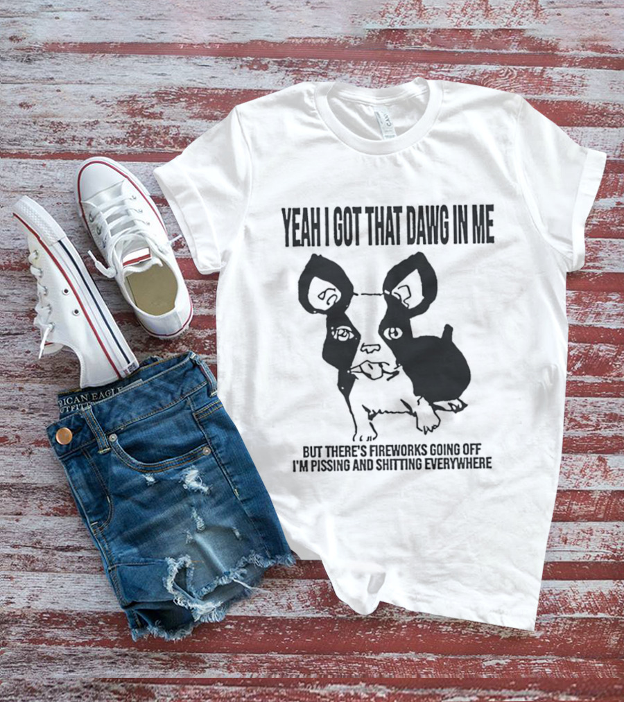 Yeah I Got That Dawg In Me Fireworks Pissing Everywhere T-Shirt