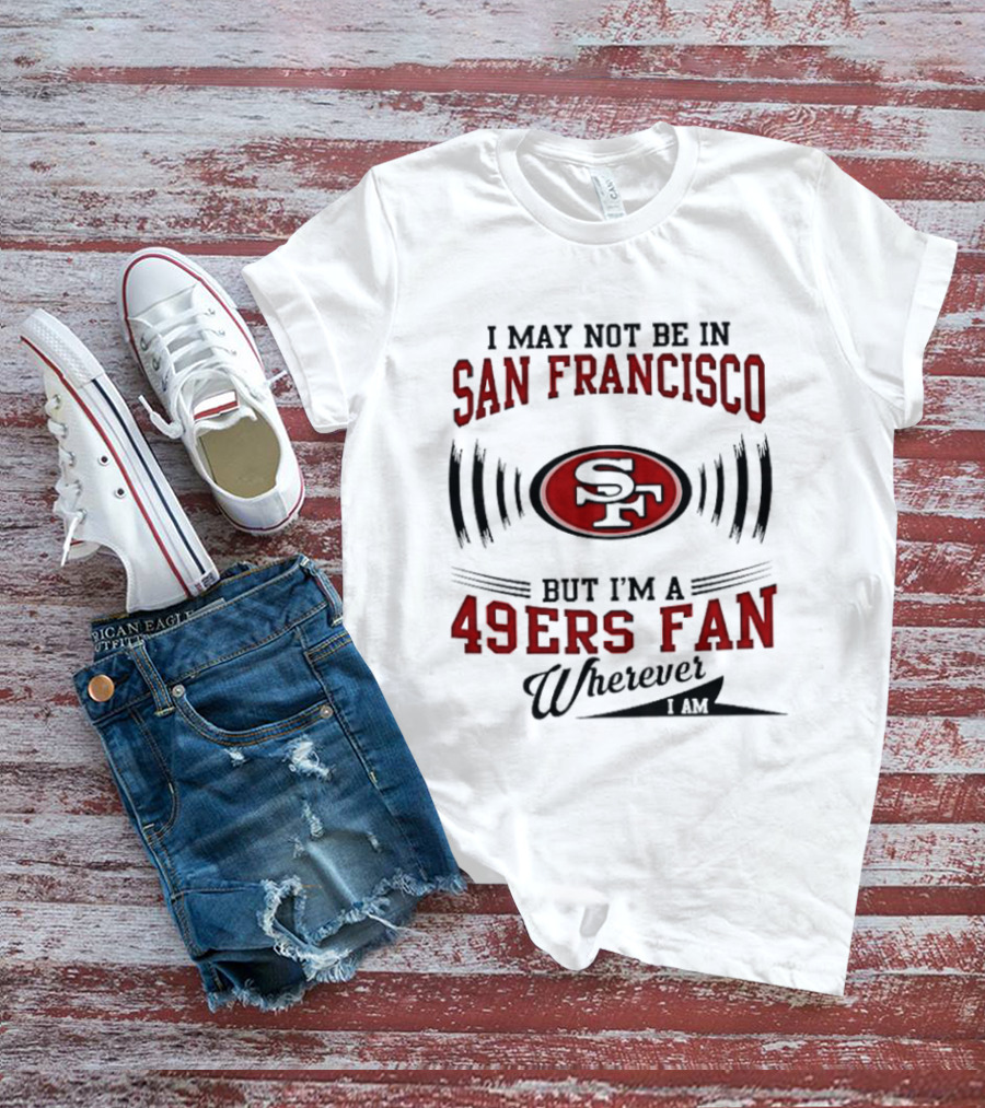 I May Not Be In San Francisco But I'm A 49ers Fan Wherever I Am T-Shirt