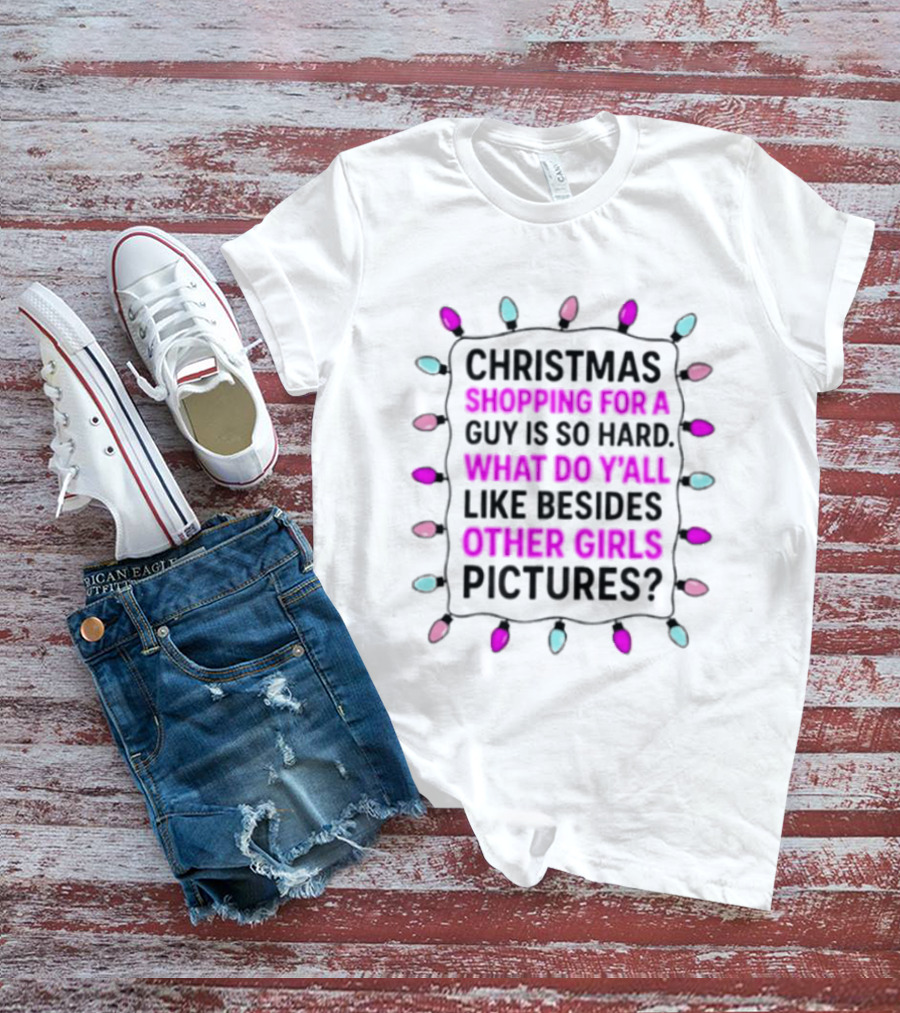 Christmas Shopping For A Guy Is So Hard What Do Yall Like Besides Other Girls Pictures T-Shirt