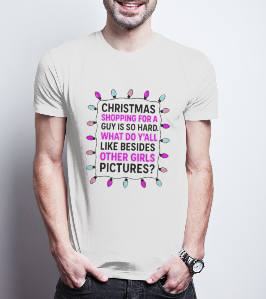 Christmas Shopping For A Guy Is So Hard What Do Yall Like Besides Other Girls Pictures T-Shirt