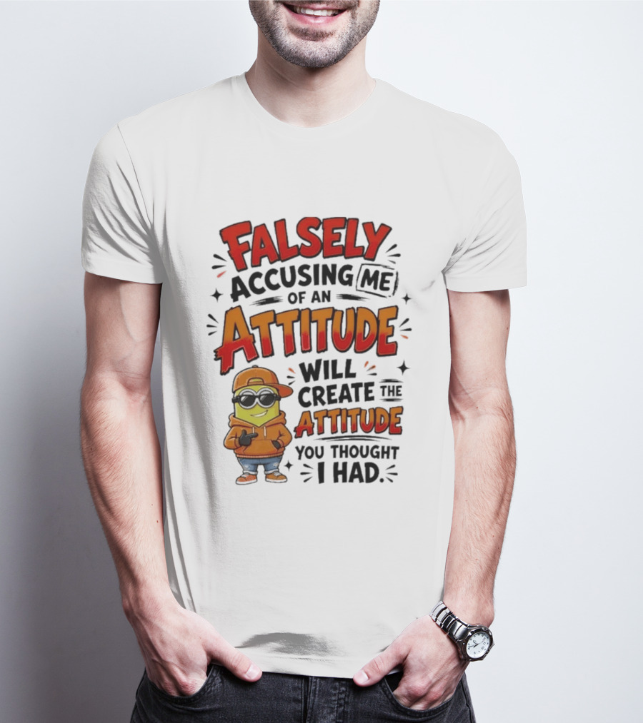 Falsely Accusing Me Of An Attitude Will Create The Attitude You Thought I Had T-Shirt