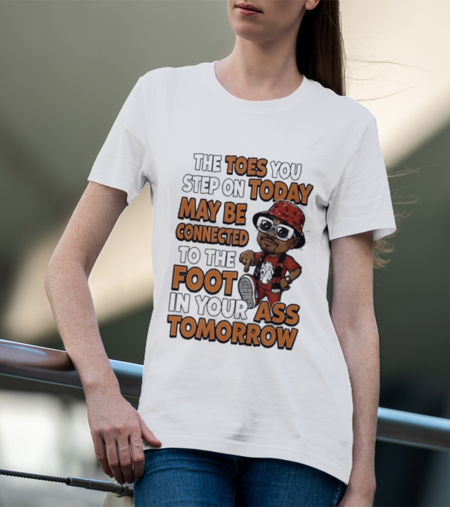 The Toes You Step On Today May Be Connected To The Foot In Your Ass Tomorrow Cartoon T-Shirt
