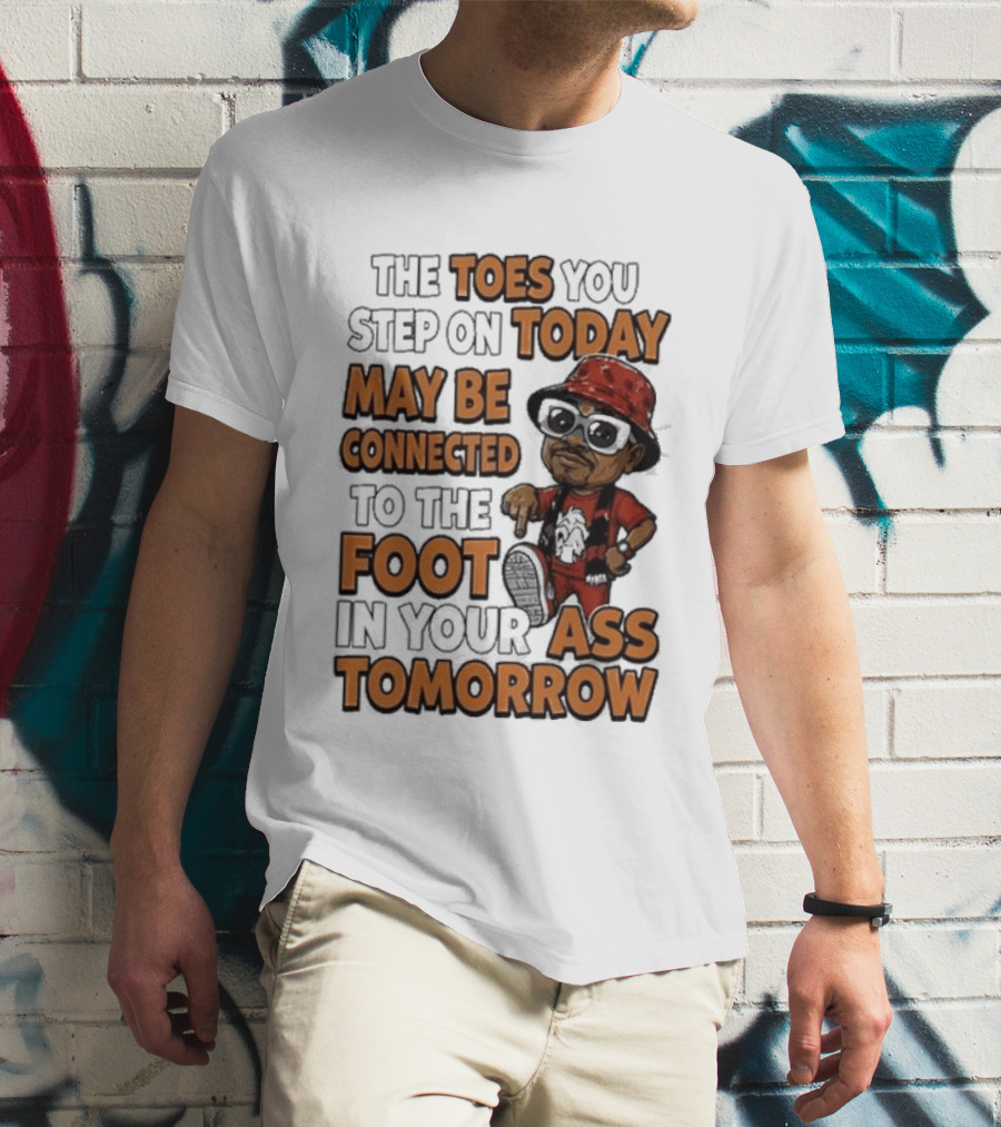 The Toes You Step On Today May Be Connected To The Foot In Your Ass Tomorrow Cartoon T-Shirt
