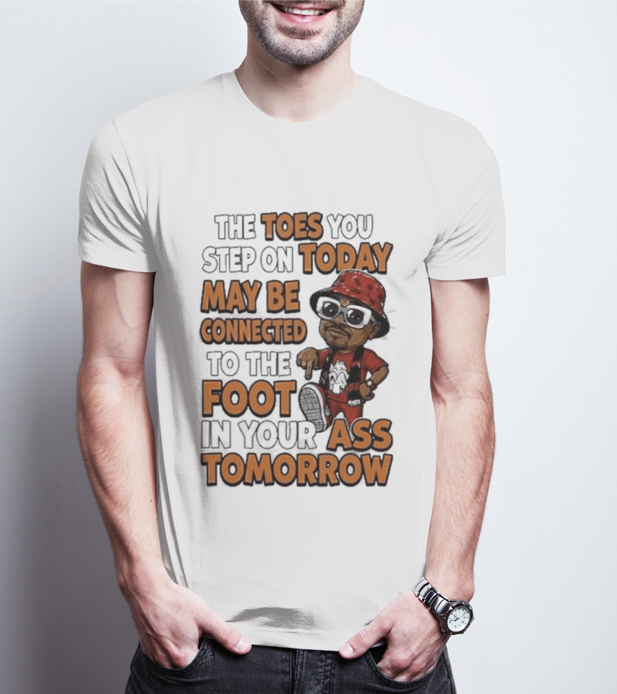 The Toes You Step On Today May Be Connected To The Foot In Your Ass Tomorrow Cartoon T-Shirt