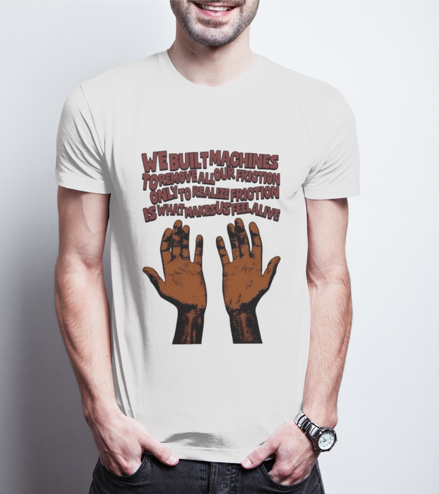 We Built Machines To Remove All Our Friction Only To Realize Friction Is What Makes Us Feel Alive Hands T-Shirt