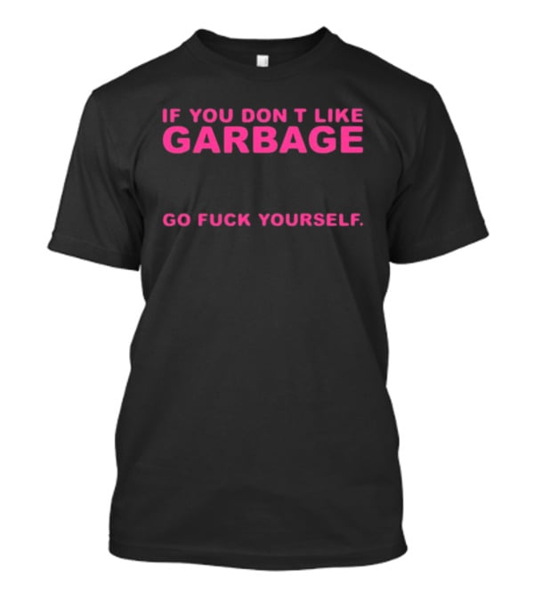If You Don't Like Garbage Go Fuck Yourself T-Shirt