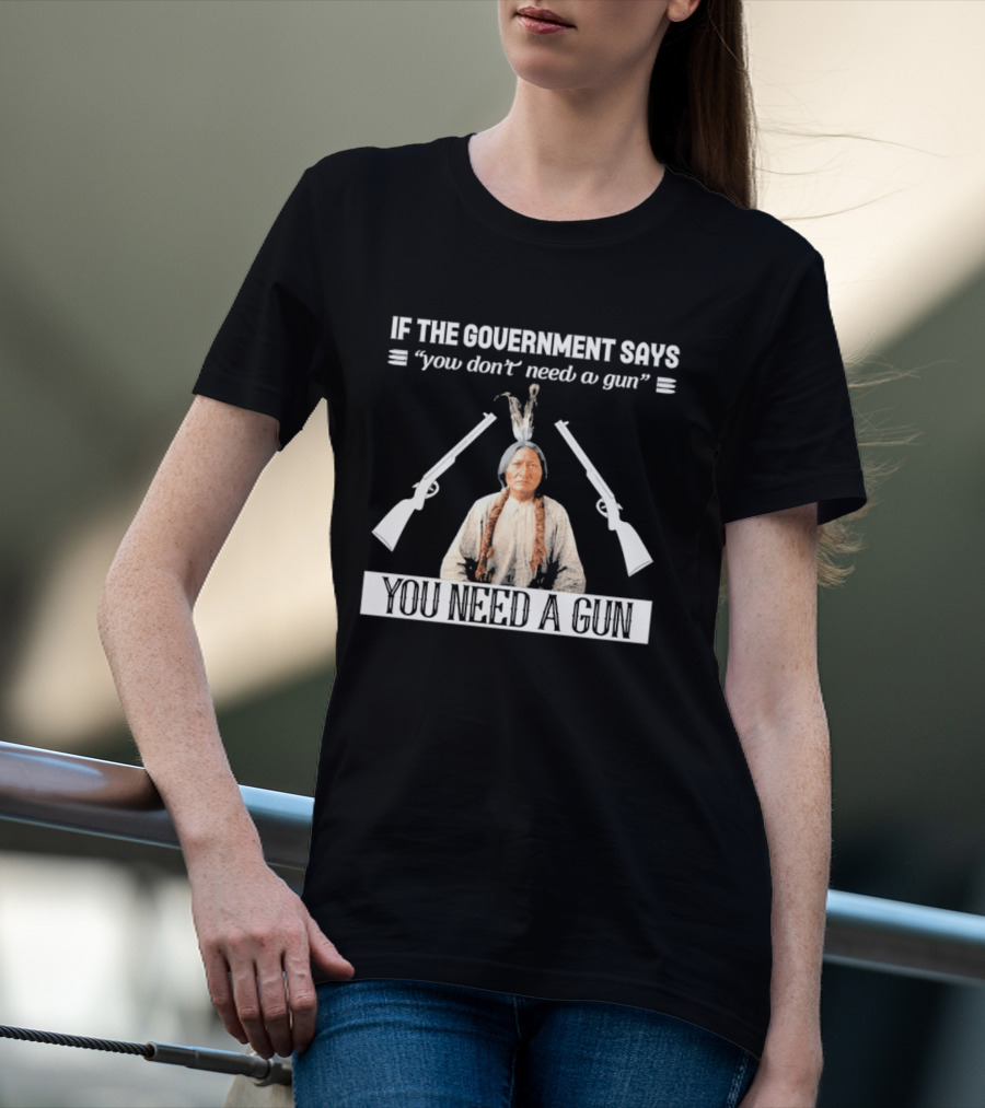 If The Government Says You Don't Need A Gun You Need A Gun Native American Chief And Rifles T-Shirt