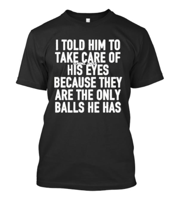 I Told Him To Take Care Of His Eyes Because They Are The Only Balls He Has T-Shirt