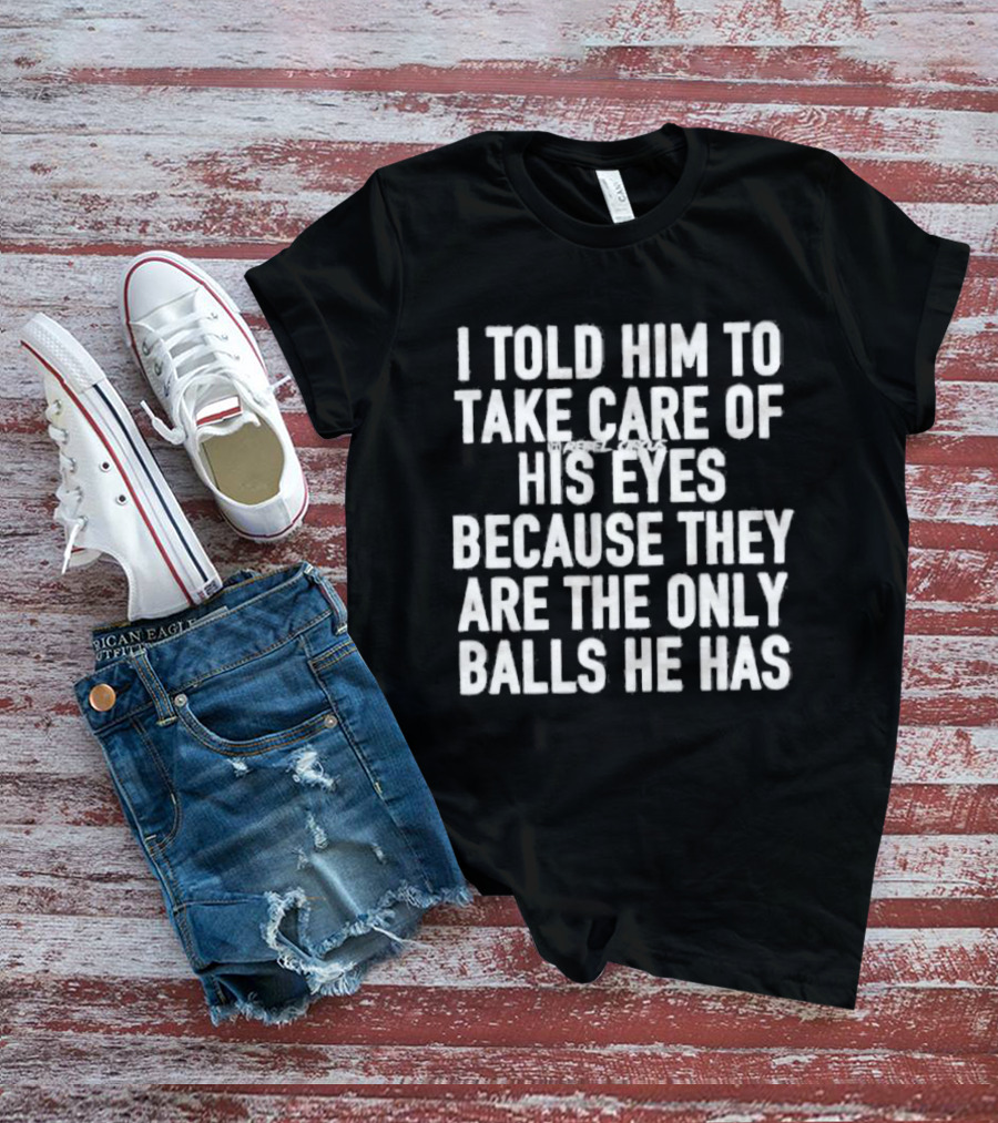 I Told Him To Take Care Of His Eyes Because They Are The Only Balls He Has T-Shirt