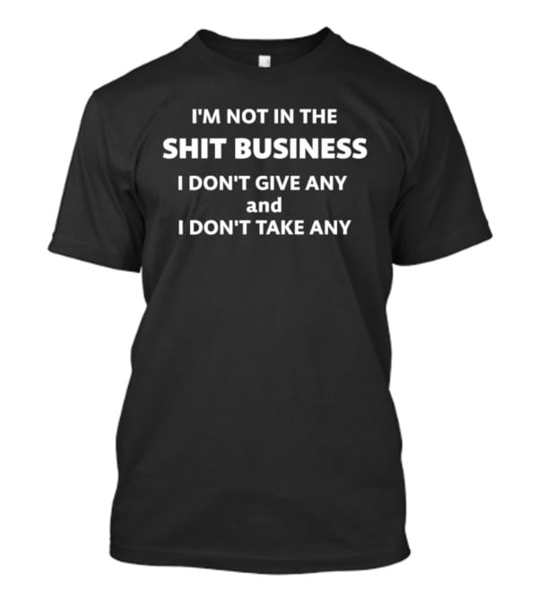 I'm Not In The Shit Business I Don't Give Any And I Don't Take Any T-Shirt