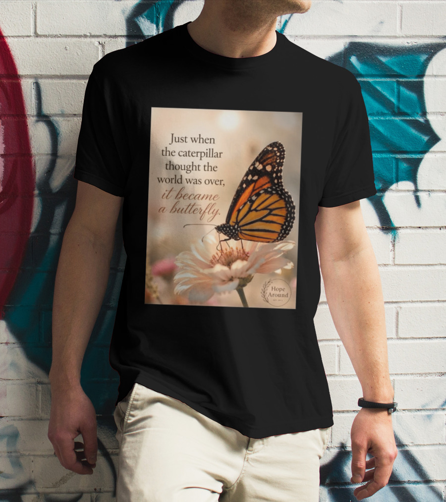 Just When The Caterpillar Thought The World Was Over It Became A Butterfly Hope Around T-Shirt