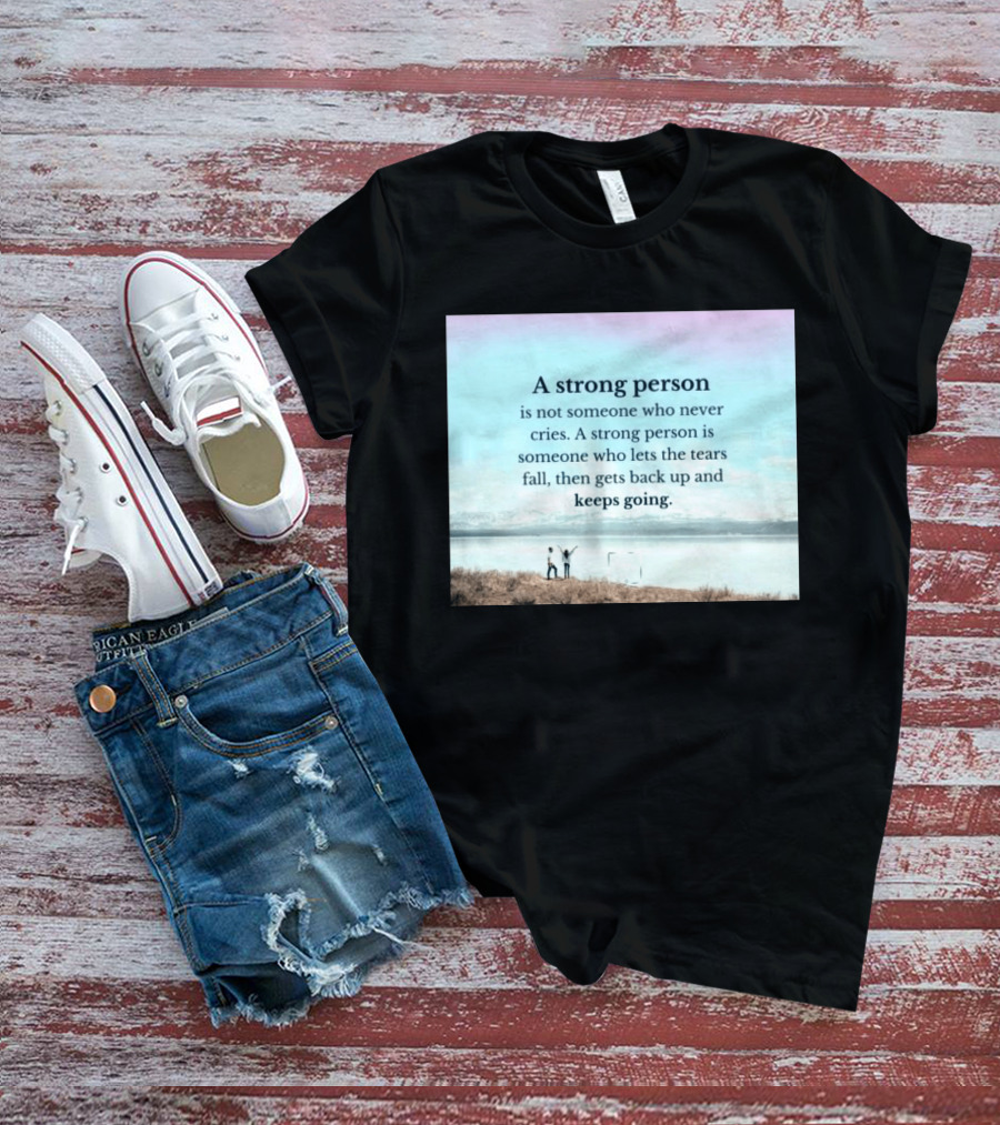 A Strong Person Not Someone Who Never Cries Lets Tears Fall Then Gets Back Up Keeps Going T-Shirt