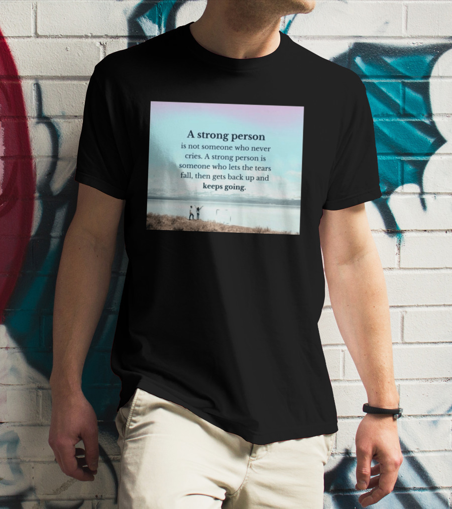 A Strong Person Not Someone Who Never Cries Lets Tears Fall Then Gets Back Up Keeps Going T-Shirt