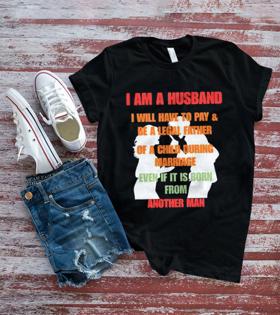 I Am A Husband I Will Have To Pay And Be A Legal Father Of A Child During Marriage Even If It Is Born From Another Man T-Shirt