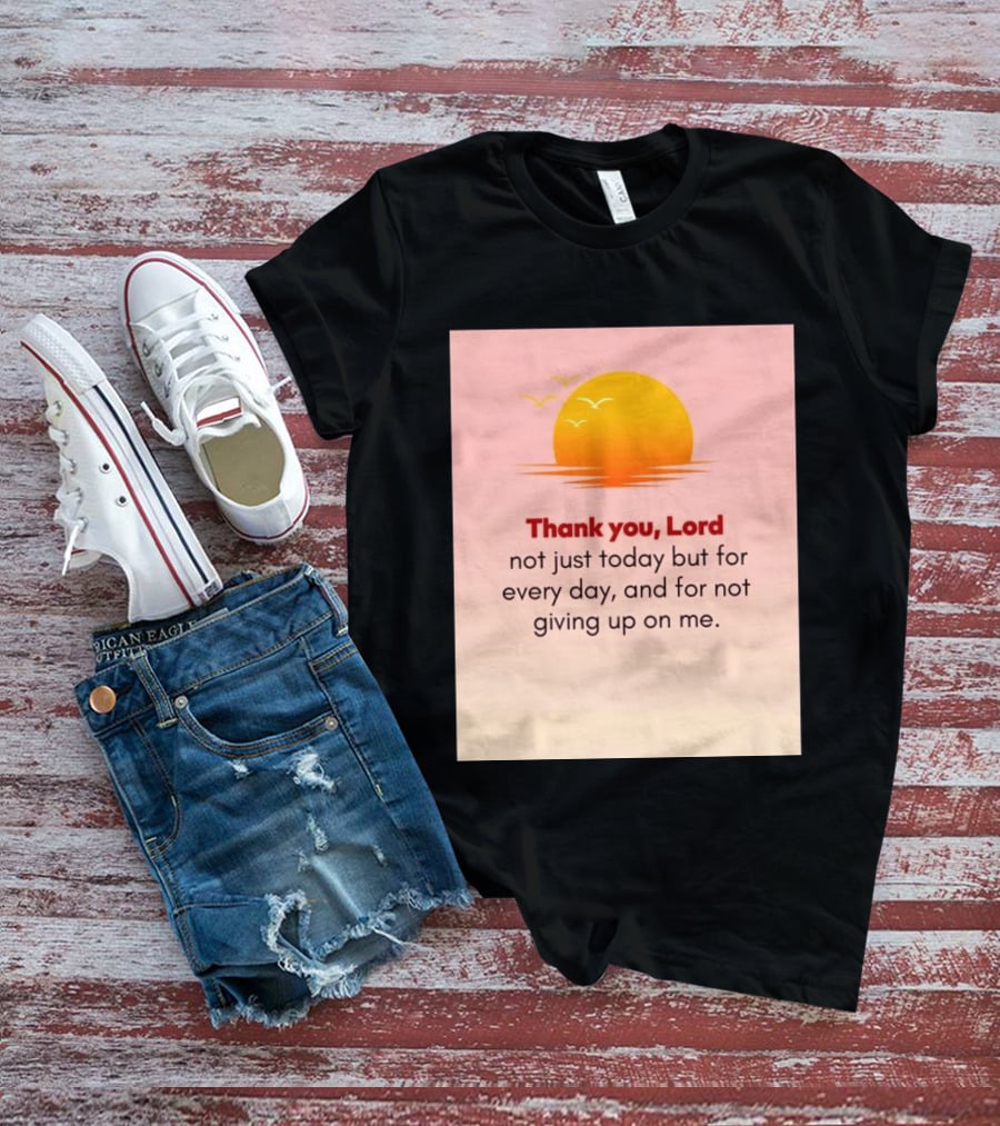 Thank You Lord Sunrise Gratitude Not Just Today But For Every Day And For Not Giving Up On Me T-Shirt