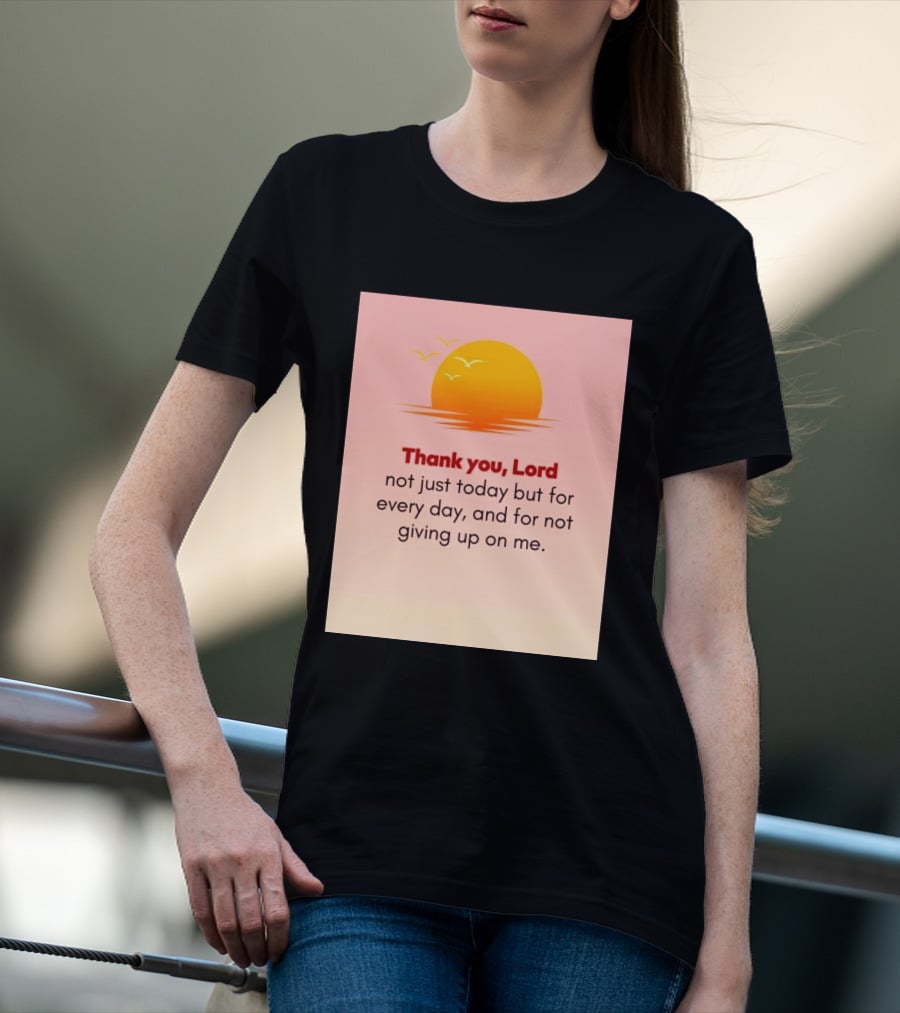 Thank You Lord Sunrise Gratitude Not Just Today But For Every Day And For Not Giving Up On Me T-Shirt