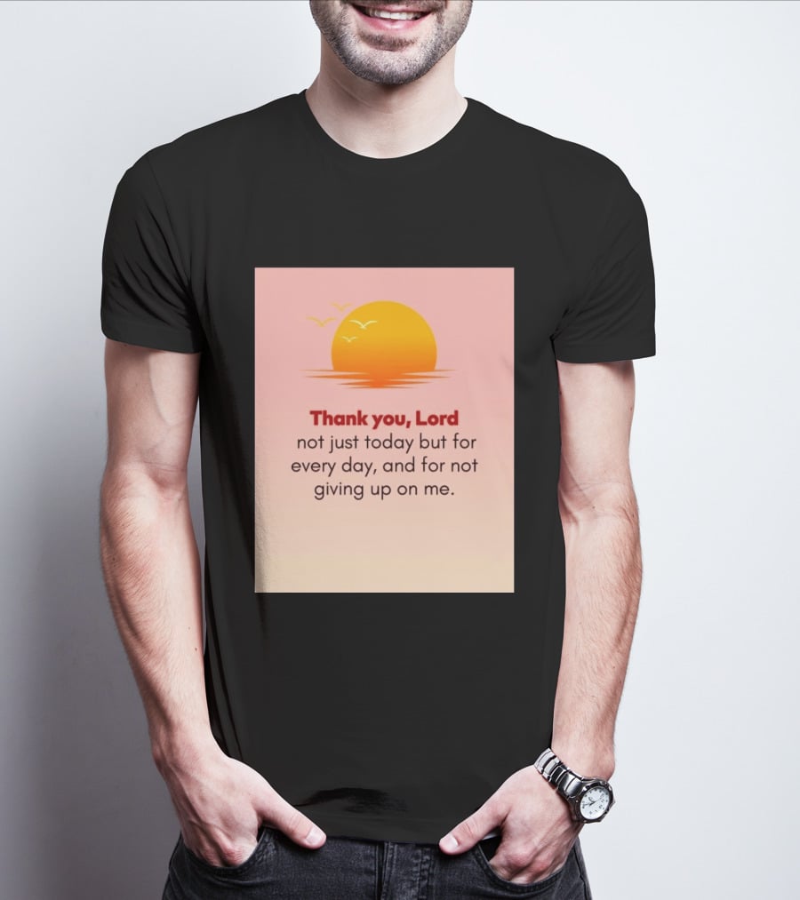 Thank You Lord Sunrise Gratitude Not Just Today But For Every Day And For Not Giving Up On Me T-Shirt