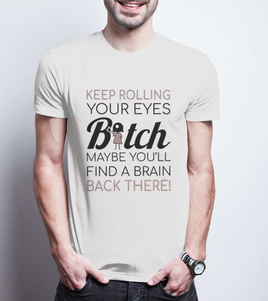 Keep Rolling Your Eyes Bitch Maybe You'll Find A Brain Back There T-Shirt