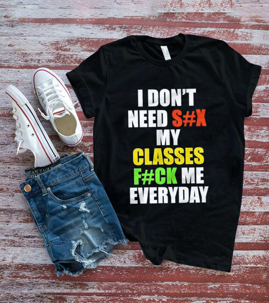I Don't Need S#X My Classes F#CK Me Everyday T-Shirt