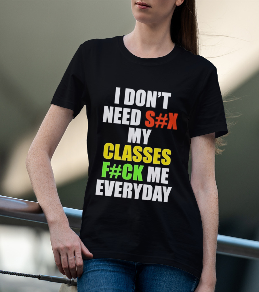 I Don't Need S#X My Classes F#CK Me Everyday T-Shirt