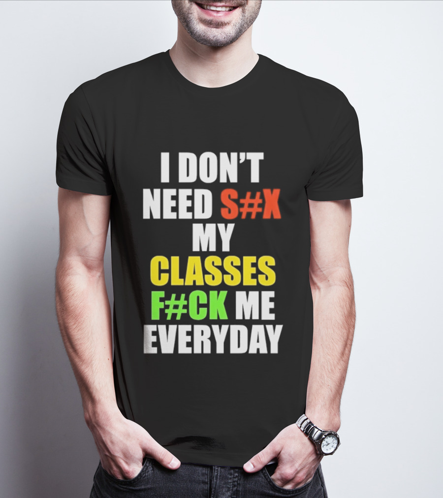 I Don't Need S#X My Classes F#CK Me Everyday T-Shirt