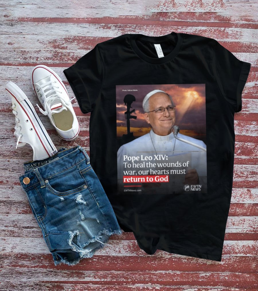 Pope Leo XIV To Heal The Wounds Of War Our Hearts Must Return To God EWTN News T-Shirt