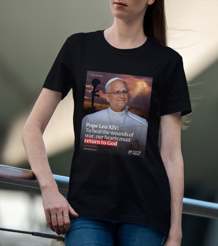 Pope Leo XIV To Heal The Wounds Of War Our Hearts Must Return To God EWTN News T-Shirt