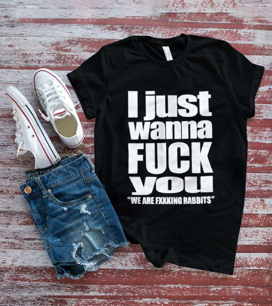 I Just Wanna Fxxk You We Are Fxxking Rabbits T-Shirt