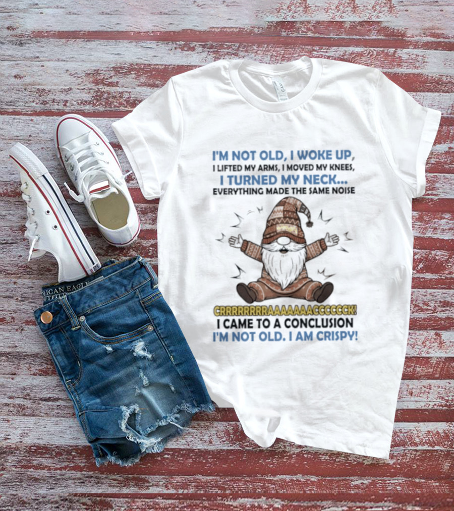 I'm Not Old I Woke Up Lifted My Arm Looked My Knee Turned My Neck Everything Made The Same Noise I Came To A Conclusion I'm Not Old I Am Crispy Gnome T-Shirt