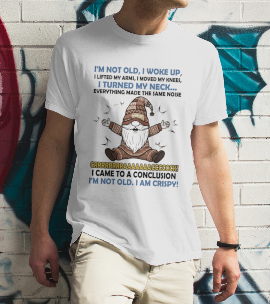I'm Not Old I Woke Up Lifted My Arm Looked My Knee Turned My Neck Everything Made The Same Noise I Came To A Conclusion I'm Not Old I Am Crispy Gnome T-Shirt