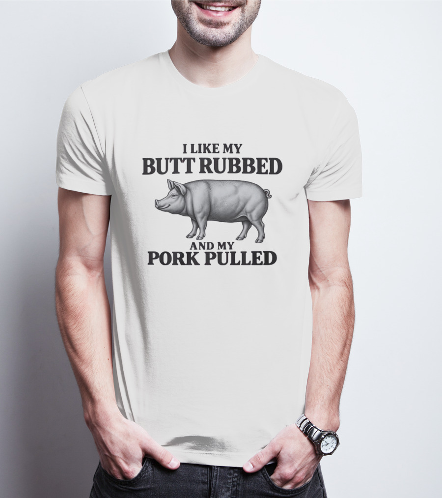 I Like My Butt Rubbed And My Pork Pulled Pig BBQ Humor T-Shirt