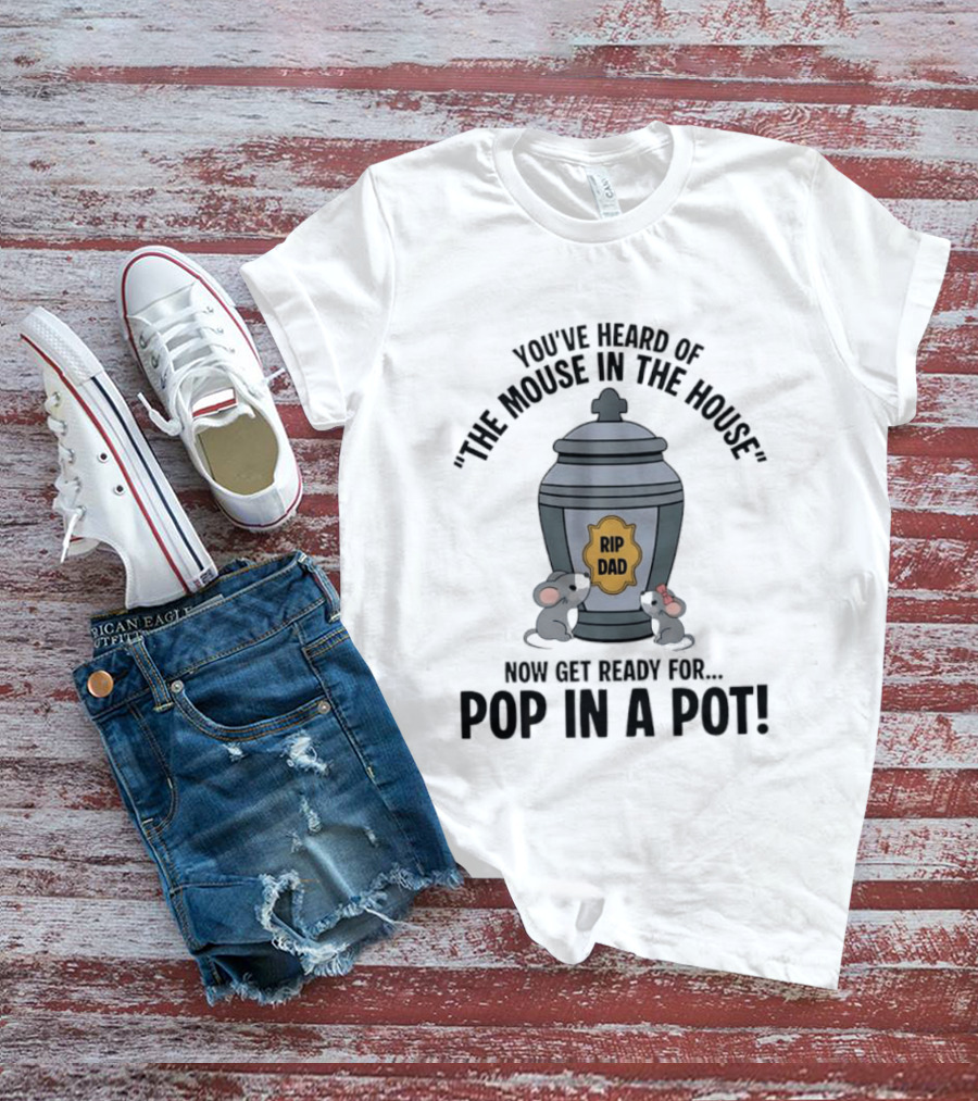 You've Heard Of The Mouse In The House Get Ready For Pop In A Pot RIP Dad T-Shirt