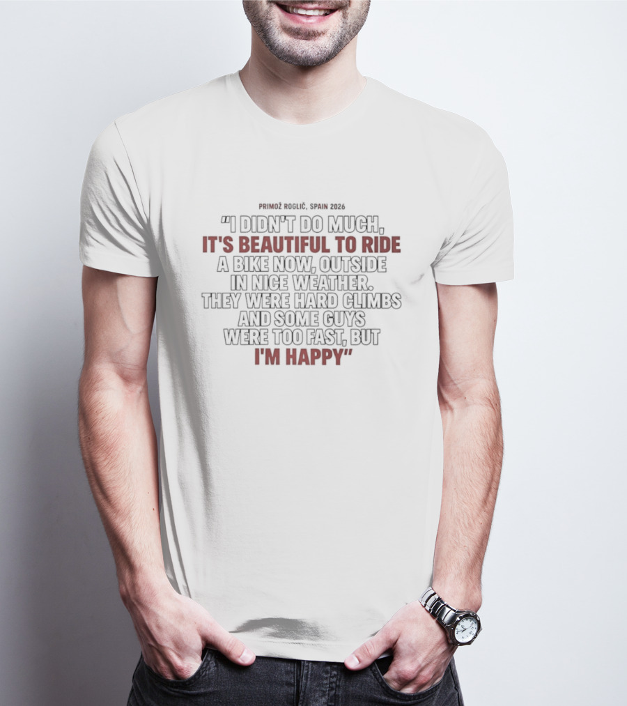 Primoz Roglic Spain 2026 I Didn't Do Much It's Beautiful To Ride A Bike Now Outside In Nice Weather Climbs I'm Happy T-Shirt