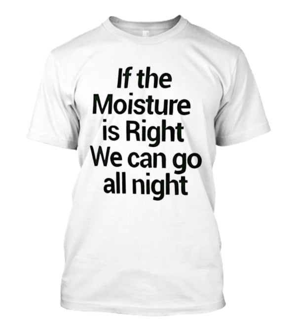 If The Moisture Is Right We Can Go All Night T-Shirt