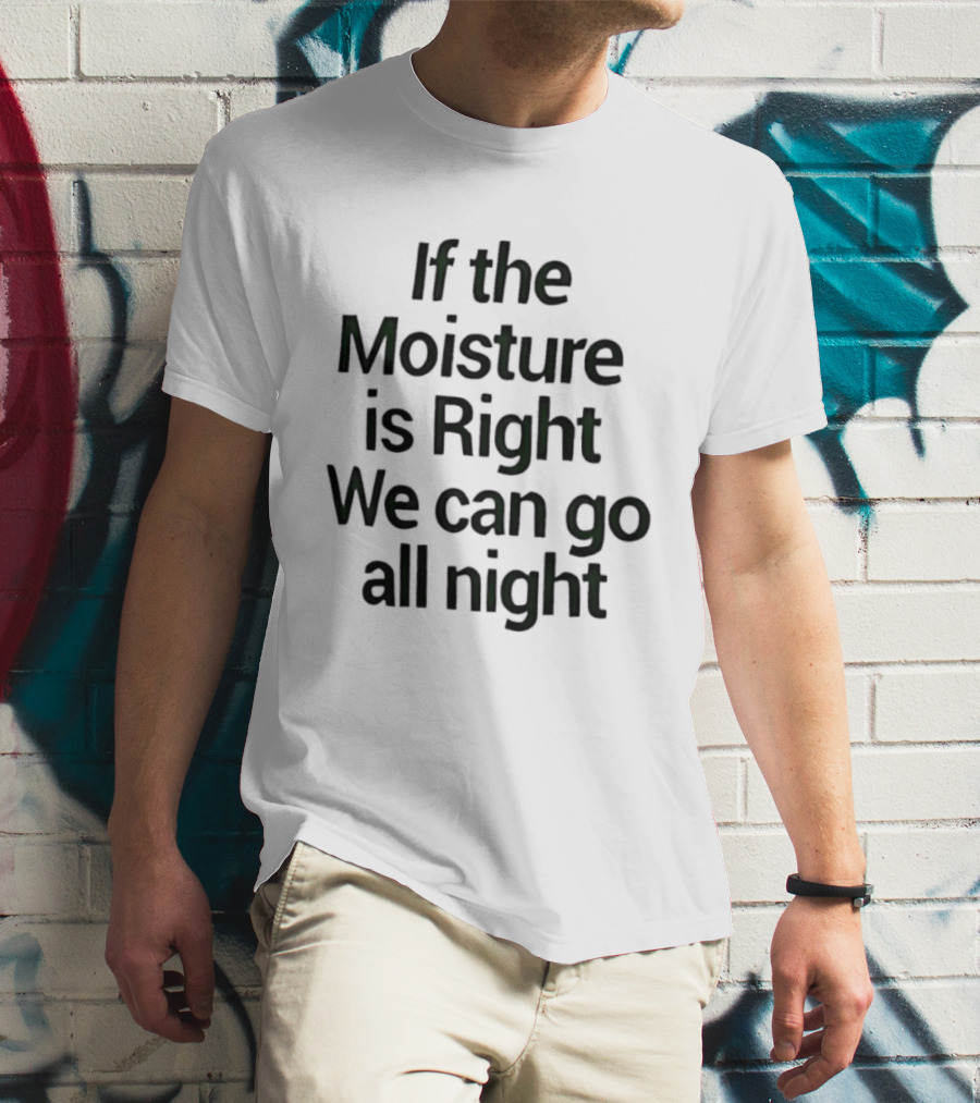 If The Moisture Is Right We Can Go All Night T-Shirt