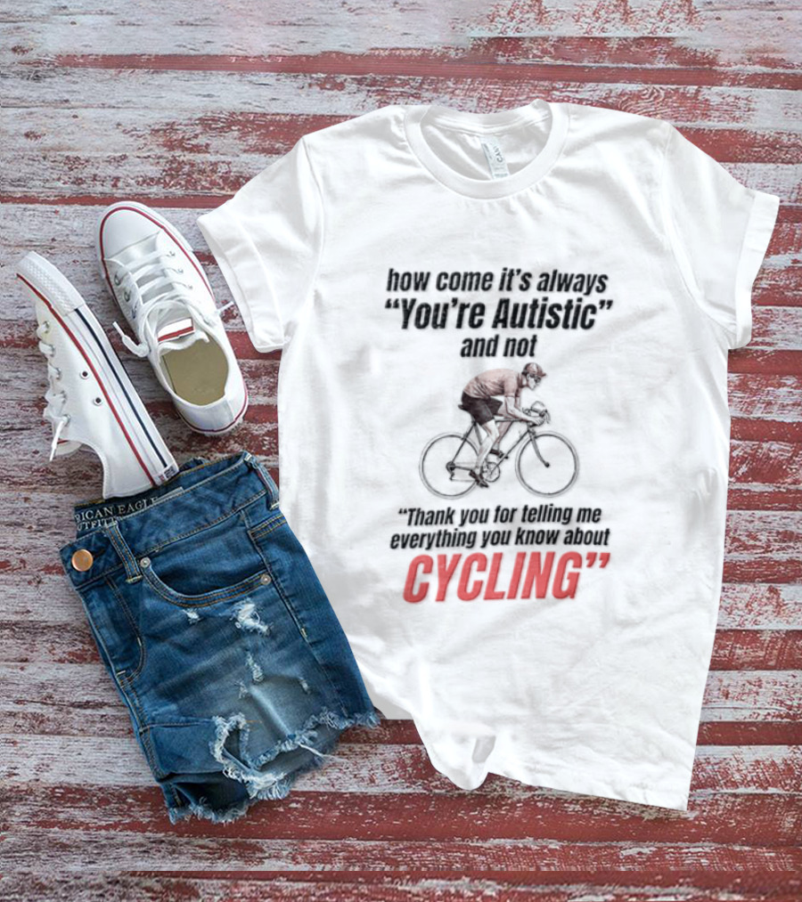 How Come It's Always You're Autistic And Not Thank You For Being Into Cycling T-Shirt