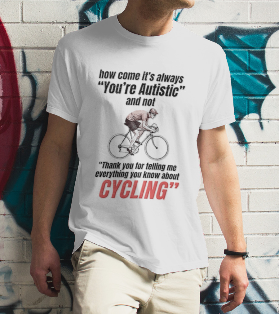 How Come It's Always You're Autistic And Not Thank You For Being Into Cycling T-Shirt
